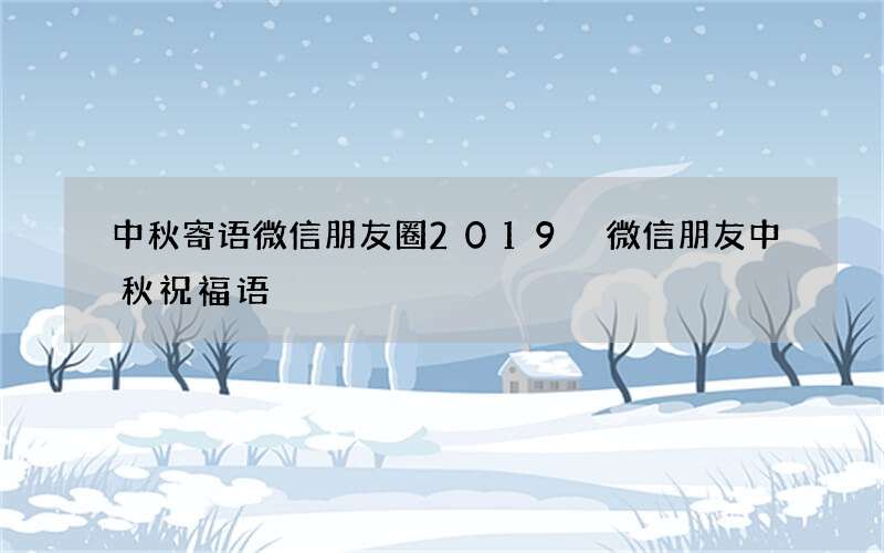 中秋寄语微信朋友圈2019 微信朋友中秋祝福语